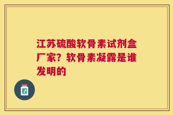 江苏硫酸软骨素试剂盒厂家？软骨素凝露是谁发明的