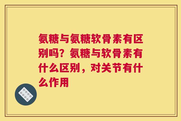 氨糖与氨糖软骨素有区别吗？氨糖与软骨素有什么区别，对关节有什么作用
