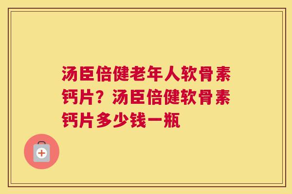 汤臣倍健老年人软骨素钙片？汤臣倍健软骨素钙片多少钱一瓶