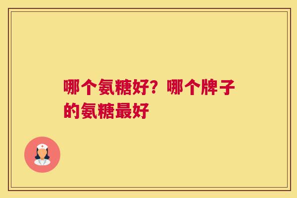 哪个氨糖好？哪个牌子的氨糖最好