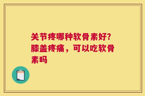 关节疼哪种软骨素好？膝盖疼痛，可以吃软骨素吗
