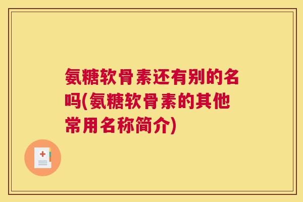 氨糖软骨素还有别的名吗(氨糖软骨素的其他常用名称简介)