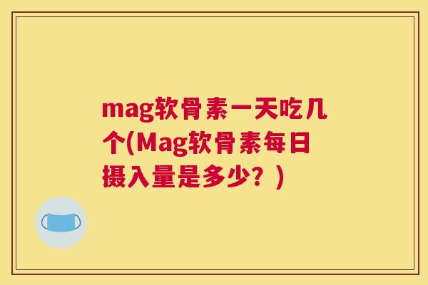 mag软骨素一天吃几个(Mag软骨素每日摄入量是多少？)