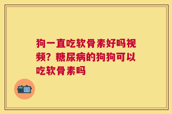 狗一直吃软骨素好吗视频？糖尿病的狗狗可以吃软骨素吗