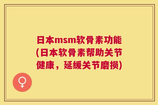 日本msm软骨素功能(日本软骨素帮助关节健康，延缓关节磨损)