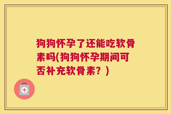 狗狗怀孕了还能吃软骨素吗(狗狗怀孕期间可否补充软骨素？)
