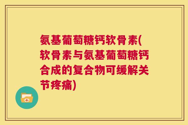 氨基葡萄糖钙软骨素(软骨素与氨基葡萄糖钙合成的复合物可缓解关节疼痛)