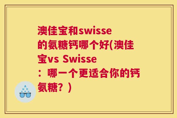 澳佳宝和swisse的氨糖钙哪个好(澳佳宝vs Swisse：哪一个更适合你的钙氨糖？)