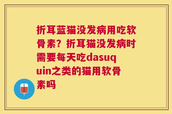折耳蓝猫没发病用吃软骨素？折耳猫没发病时需要每天吃dasuquin之类的猫用软骨素吗