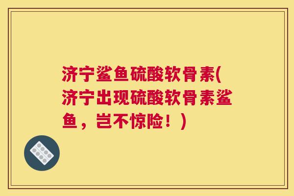 济宁鲨鱼硫酸软骨素(济宁出现硫酸软骨素鲨鱼，岂不惊险！)