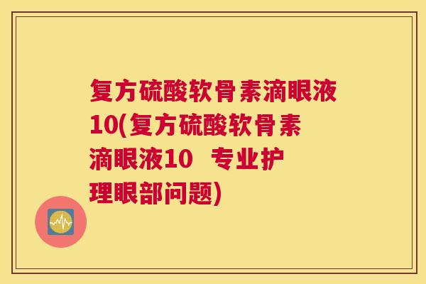 复方硫酸软骨素滴眼液10(复方硫酸软骨素滴眼液10  专业护理眼部问题)