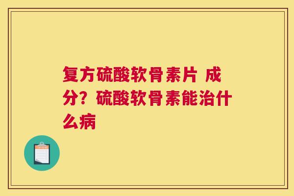 复方硫酸软骨素片 成分？硫酸软骨素能治什么病