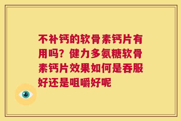 不补钙的软骨素钙片有用吗？健力多氨糖软骨素钙片效果如何是吞服好还是咀嚼好呢