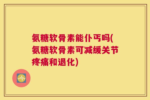 氨糖软骨素能仆丐吗(氨糖软骨素可减缓关节疼痛和退化)