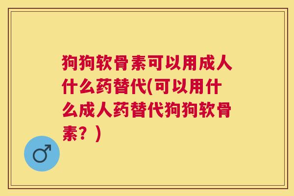 狗狗软骨素可以用成人什么药替代(可以用什么成人药替代狗狗软骨素？)