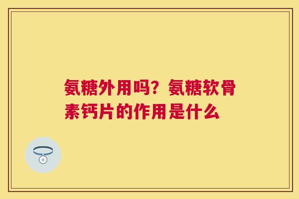氨糖外用吗?氨糖软骨素钙片的作用是什么 氨糖外用吗?氨糖软骨素钙片的作用是什么