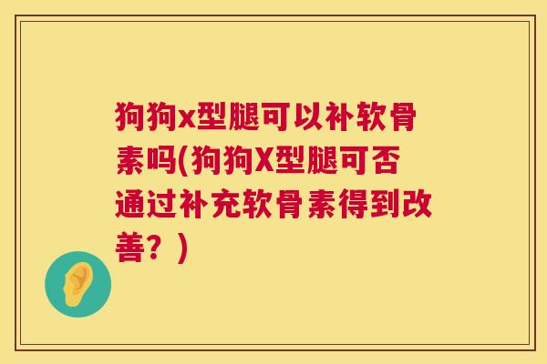 狗狗x型腿可以补软骨素吗(狗狗X型腿可否通过补充软骨素得到改善？)