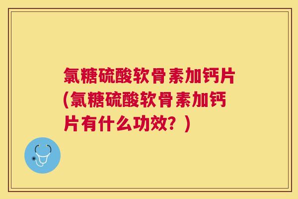 氯糖硫酸软骨素加钙片(氯糖硫酸软骨素加钙片有什么功效？)