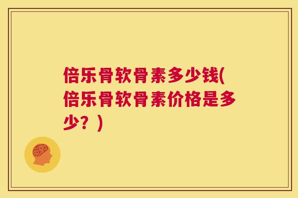 倍乐骨软骨素多少钱(倍乐骨软骨素价格是多少？)