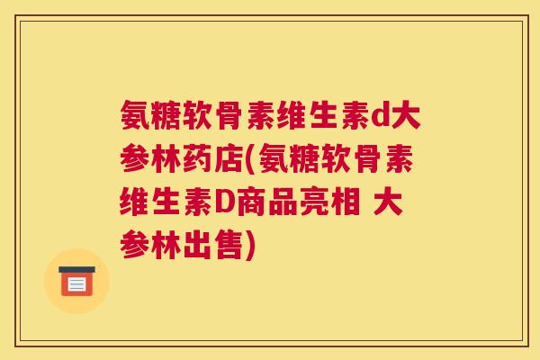 氨糖软骨素维生素d大参林药店(氨糖软骨素维生素D商品亮相 大参林出售)
