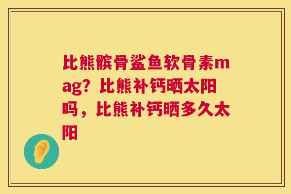 比熊髌骨鲨鱼软骨素mag？比熊补钙晒太阳吗，比熊补钙晒多久太阳