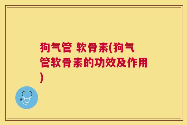 狗气管 软骨素(狗气管软骨素的功效及作用)