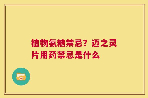 植物氨糖禁忌？迈之灵片用药禁忌是什么