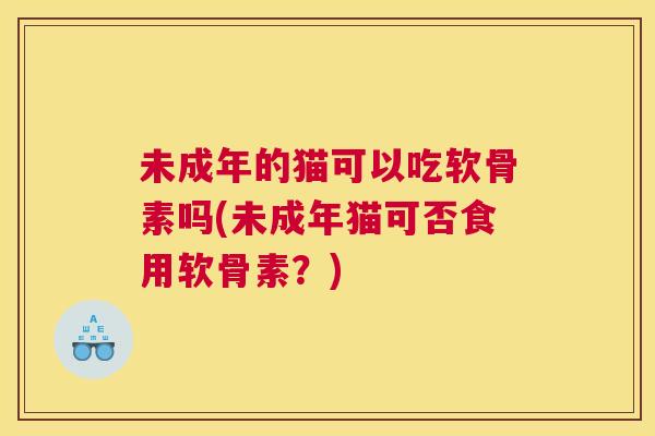未成年的猫可以吃软骨素吗(未成年猫可否食用软骨素？)