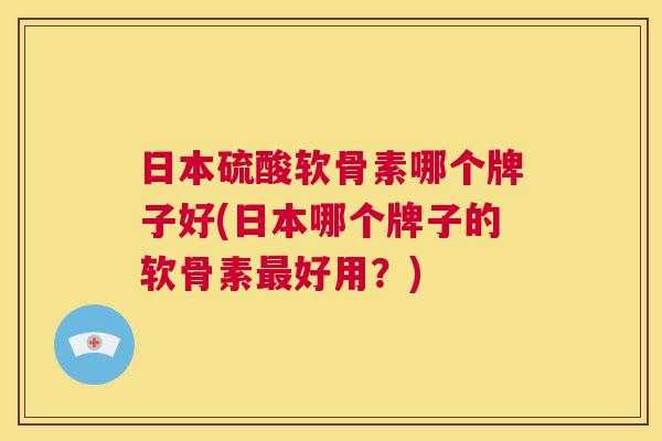 日本硫酸软骨素哪个牌子好(日本哪个牌子的软骨素最好用？)