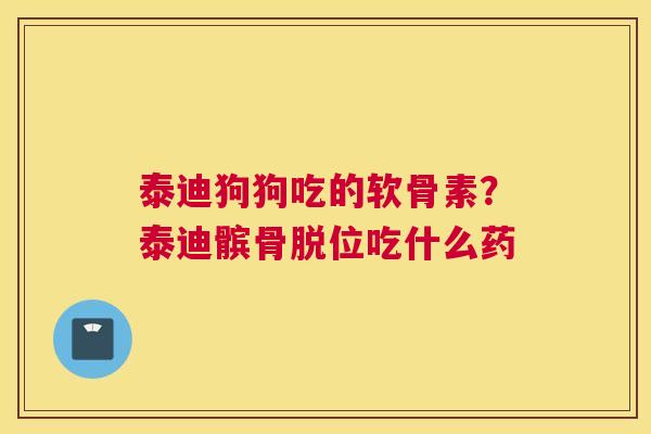 泰迪狗狗吃的软骨素？泰迪髌骨脱位吃什么药