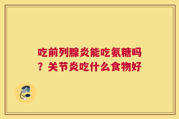 吃前列腺炎能吃氨糖吗？关节炎吃什么食物好