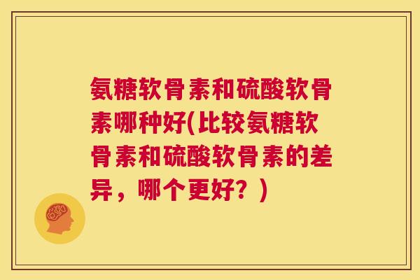 氨糖软骨素和硫酸软骨素哪种好(比较氨糖软骨素和硫酸软骨素的差异，哪个更好？)