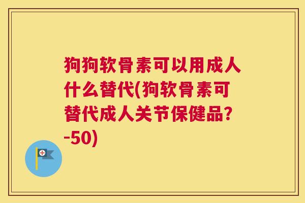狗狗软骨素可以用成人什么替代(狗软骨素可替代成人关节保健品？-50)