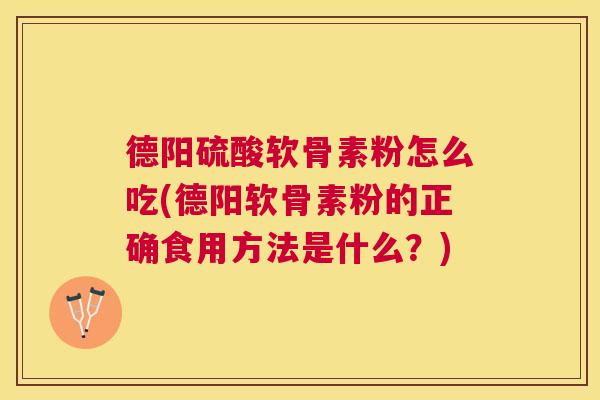 德阳硫酸软骨素粉怎么吃(德阳软骨素粉的正确食用方法是什么？)
