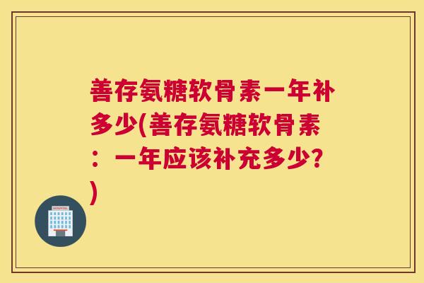善存氨糖软骨素一年补多少(善存氨糖软骨素：一年应该补充多少？)