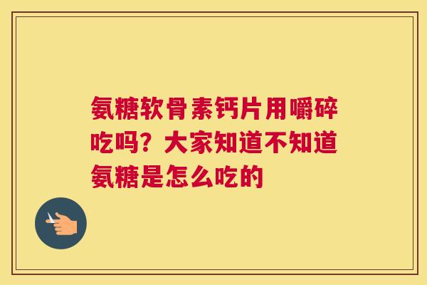 氨糖软骨素钙片用嚼碎吃吗？大家知道不知道氨糖是怎么吃的