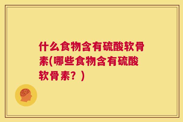 什么食物含有硫酸软骨素(哪些食物含有硫酸软骨素？)