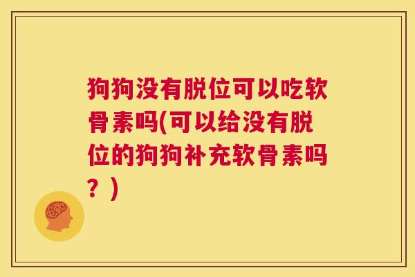 狗狗没有脱位可以吃软骨素吗(可以给没有脱位的狗狗补充软骨素吗？)