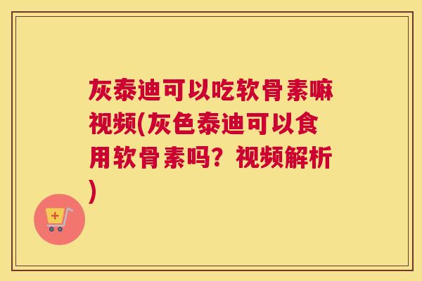 灰泰迪可以吃软骨素嘛视频(灰色泰迪可以食用软骨素吗？视频解析)