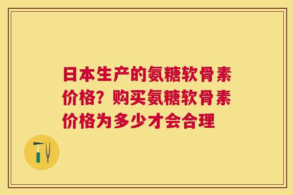 日本生产的氨糖软骨素价格？购买氨糖软骨素价格为多少才会合理