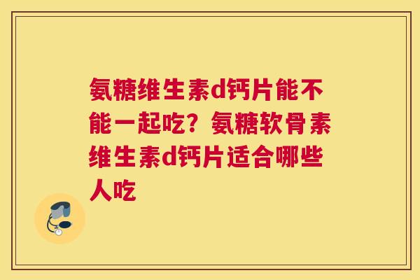 氨糖维生素d钙片能不能一起吃？氨糖软骨素维生素d钙片适合哪些人吃