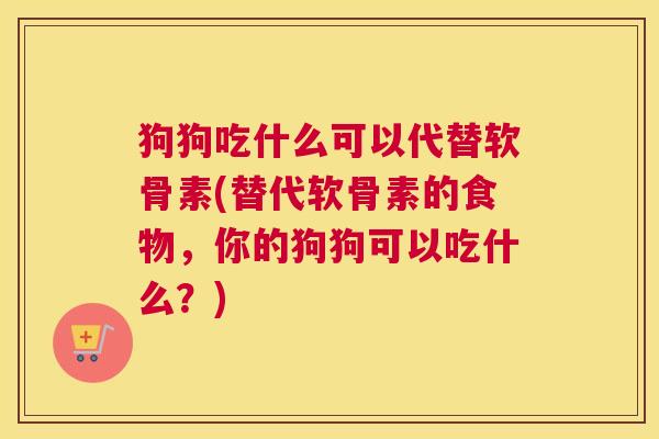 狗狗吃什么可以代替软骨素(替代软骨素的食物，你的狗狗可以吃什么？)