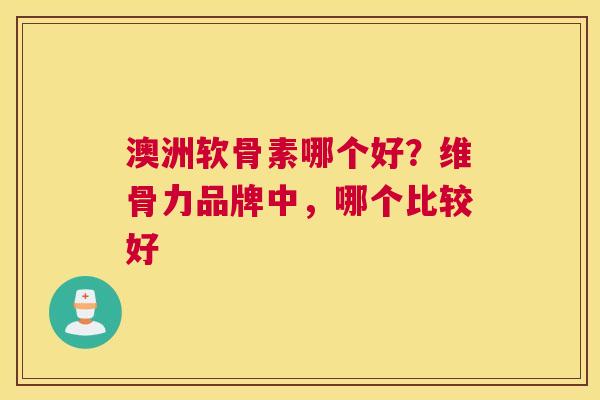 澳洲软骨素哪个好?维骨力品牌中,哪个比较好 澳洲软骨素哪个好?维骨力品牌中,哪个比较好