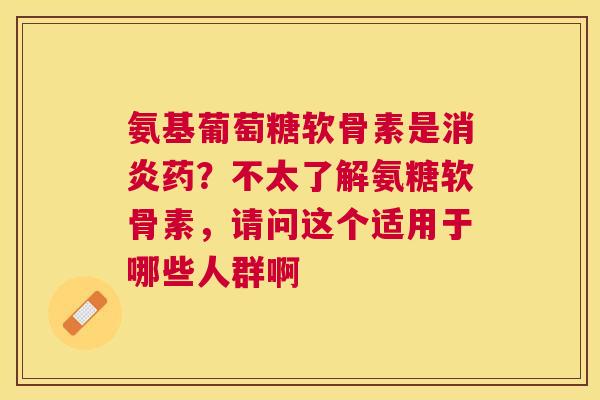 氨基葡萄糖软骨素是药？不太了解氨糖软骨素，请问这个适用于哪些人群啊