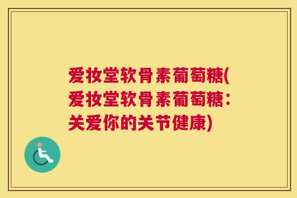 爱妆堂软骨素葡萄糖(爱妆堂软骨素葡萄糖：关爱你的关节健康)
