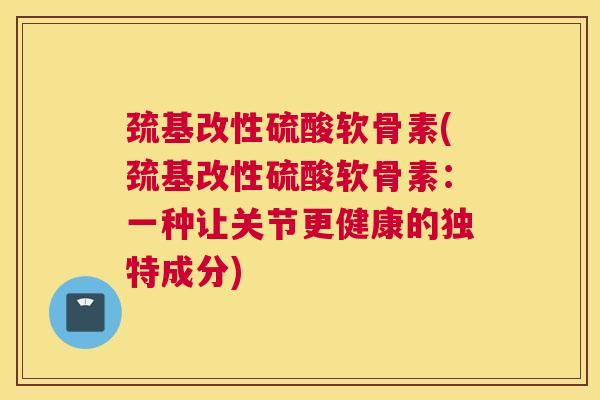 巯基改性硫酸软骨素(巯基改性硫酸软骨素：一种让关节更健康的独特成分)