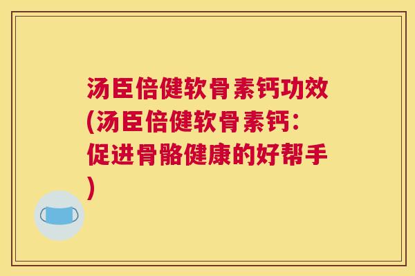 汤臣倍健软骨素钙功效(汤臣倍健软骨素钙：促进骨骼健康的好帮手)