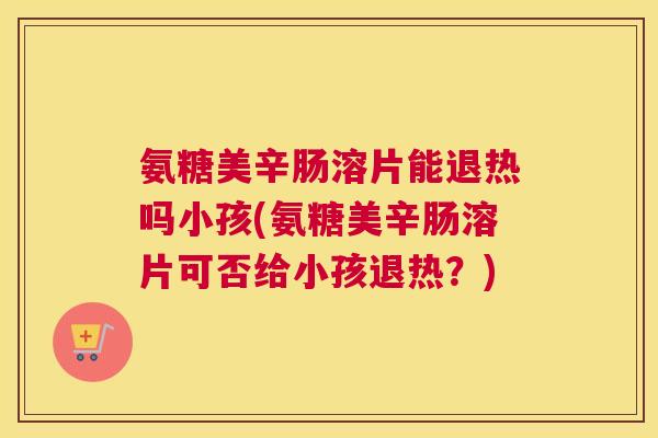 氨糖美辛肠溶片能退热吗小孩(氨糖美辛肠溶片可否给小孩退热？)