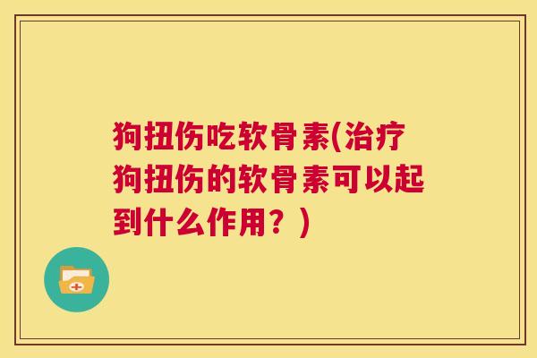 狗扭伤吃软骨素(狗扭伤的软骨素可以起到什么作用?) 狗扭伤吃软骨素(狗扭伤的软骨素可以起到什么作用?)