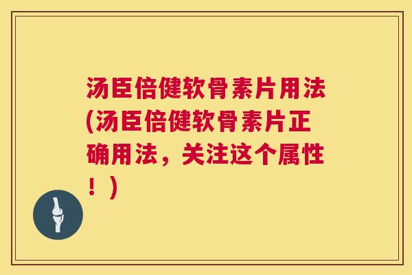 汤臣倍健软骨素片用法(汤臣倍健软骨素片正确用法，关注这个属性！)